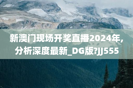 新澳门现场开奖直播2024年,分析深度最新_DG版?JJ555