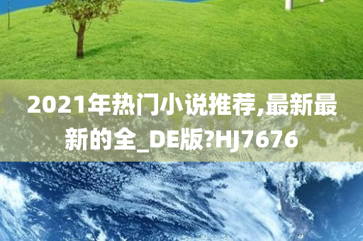 2021年热门小说推荐,最新最新的全_DE版?HJ7676