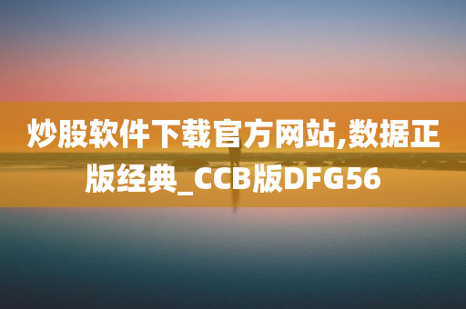 炒股软件下载官方网站,数据正版经典_CCB版DFG56