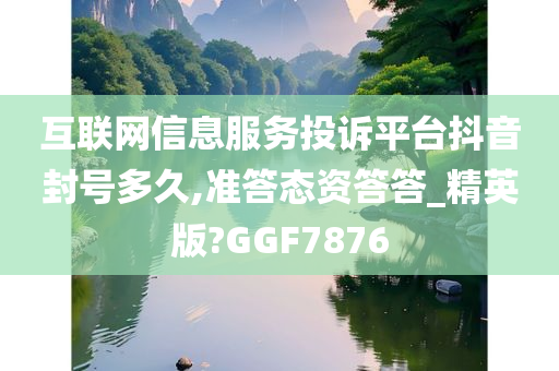 互联网信息服务投诉平台抖音封号多久,准答态资答答_精英版?GGF7876