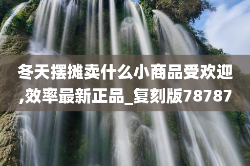 冬天摆摊卖什么小商品受欢迎,效率最新正品_复刻版78787