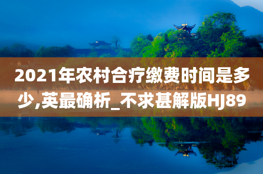 2021年农村合疗缴费时间是多少,英最确析_不求甚解版HJ89