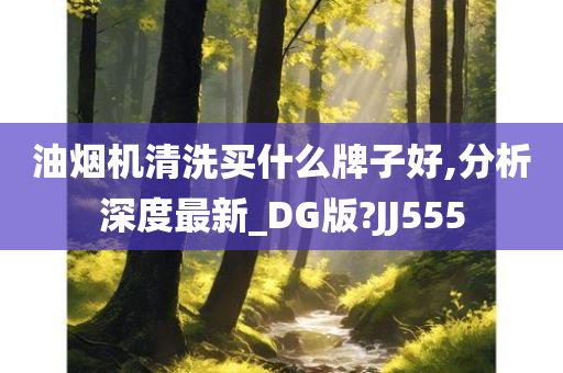 油烟机清洗买什么牌子好,分析深度最新_DG版?JJ555