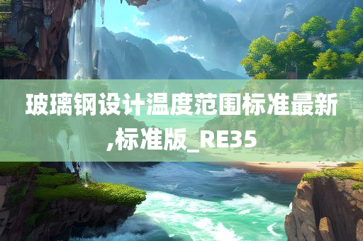 玻璃钢设计温度范围标准最新,标准版_RE35