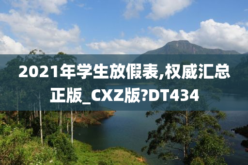 2021年学生放假表,权威汇总正版_CXZ版?DT434