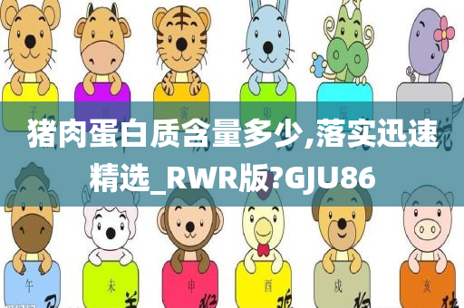 猪肉蛋白质含量多少,落实迅速精选_RWR版?GJU86