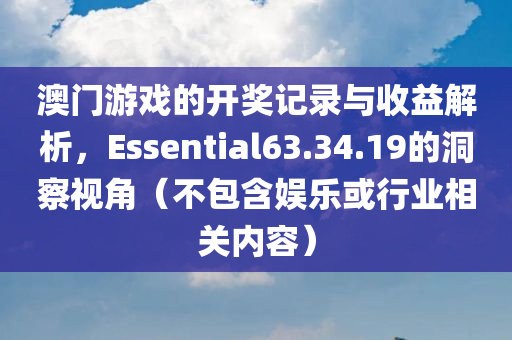 澳门游戏的开奖记录与收益解析，Essential63.34.19的洞察视角（不包含娱乐或行业相关内容）