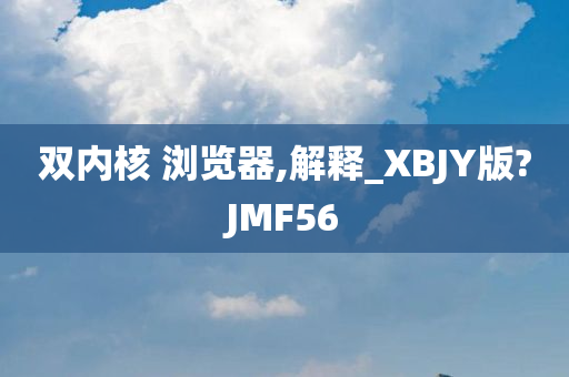 双内核 浏览器,解释_XBJY版?JMF56