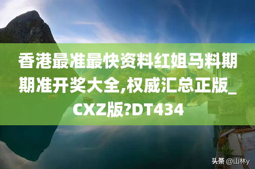 香港最准最快资料红姐马料期期准开奖大全,权威汇总正版_CXZ版?DT434