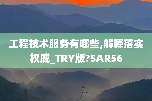 工程技术服务有哪些,解释落实权威_TRY版?SAR56