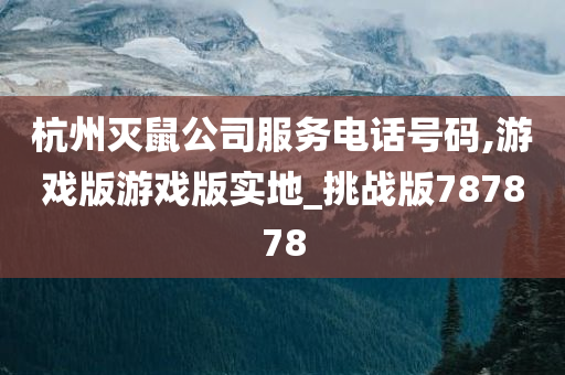 杭州灭鼠公司服务电话号码,游戏版游戏版实地_挑战版787878