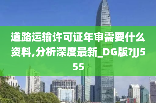 道路运输许可证年审需要什么资料,分析深度最新_DG版?JJ555