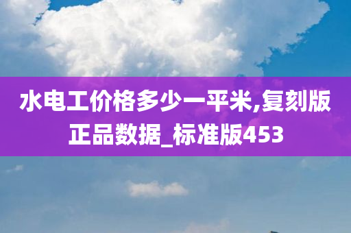 水电工价格多少一平米,复刻版正品数据_标准版453