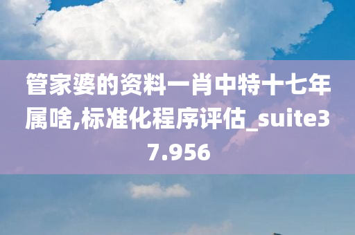 管家婆的资料一肖中特十七年属啥,标准化程序评估_suite37.956