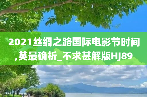 2021丝绸之路国际电影节时间,英最确析_不求甚解版HJ89