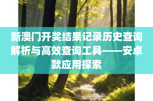 新澳门开奖结果记录历史查询解析与高效查询工具——安卓款应用探索