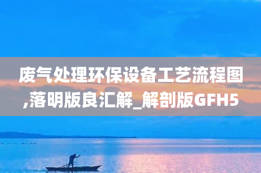 废气处理环保设备工艺流程图,落明版良汇解_解剖版GFH5