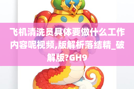 飞机清洗员具体要做什么工作内容呢视频,版解析落结精_破解版?GH9