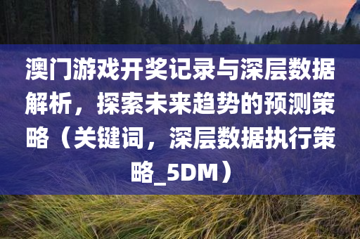 澳门游戏开奖记录与深层数据解析，探索未来趋势的预测策略（关键词，深层数据执行策略_5DM）