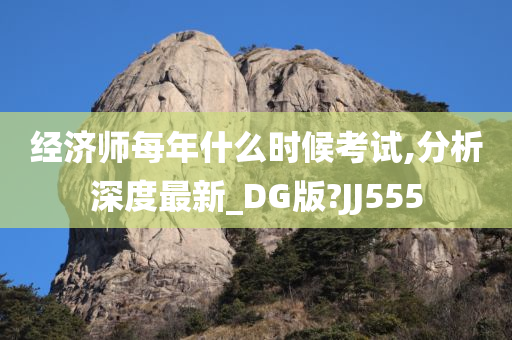 经济师每年什么时候考试,分析深度最新_DG版?JJ555