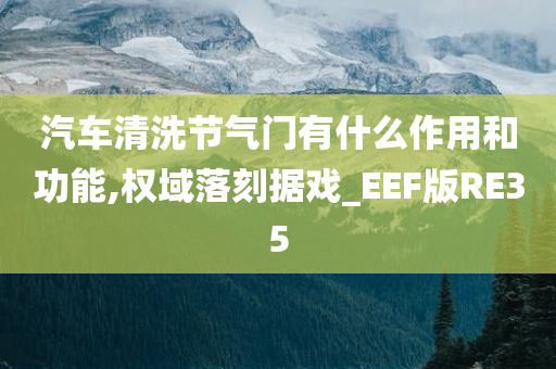 汽车清洗节气门有什么作用和功能,权域落刻据戏_EEF版RE35