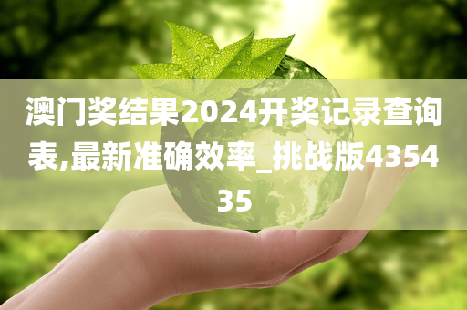 澳门奖结果2024开奖记录查询表,最新准确效率_挑战版435435