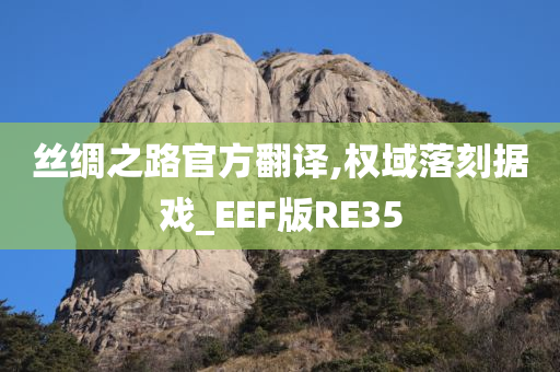 丝绸之路官方翻译,权域落刻据戏_EEF版RE35