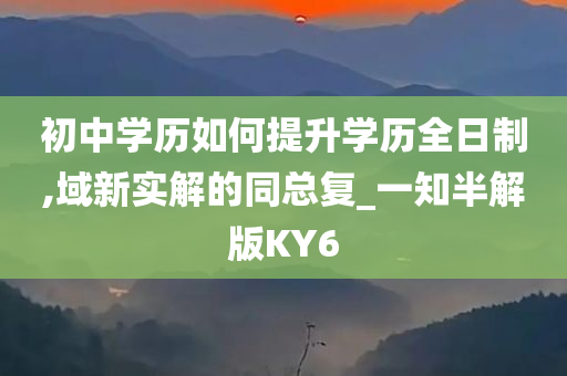 初中学历如何提升学历全日制,域新实解的同总复_一知半解版KY6