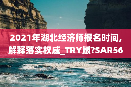 2021年湖北经济师报名时间,解释落实权威_TRY版?SAR56