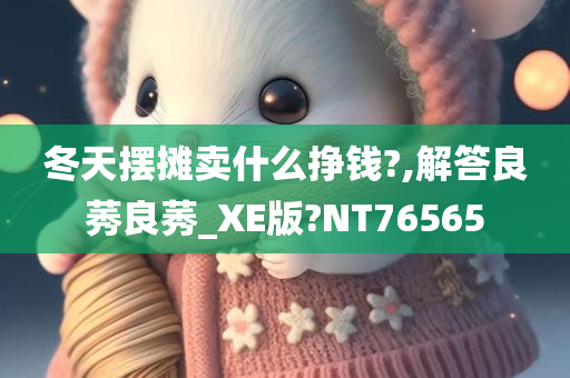 冬天摆摊卖什么挣钱?,解答良莠良莠_XE版?NT76565