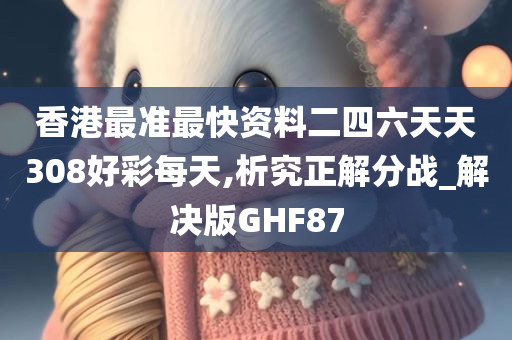 香港最准最快资料二四六天天308好彩每天,析究正解分战_解决版GHF87