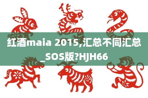 红酒maia 2015,汇总不同汇总_SOS版?HJH66