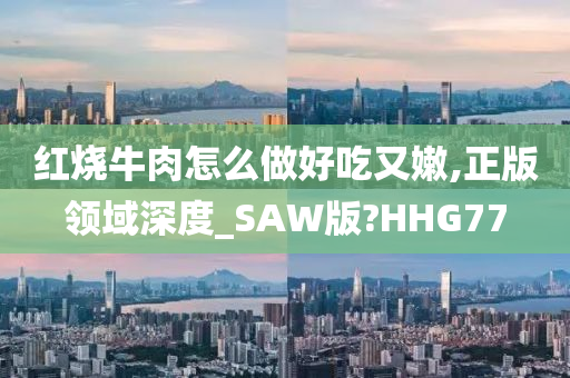 红烧牛肉怎么做好吃又嫩,正版领域深度_SAW版?HHG77