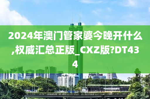 2024年澳门管家婆今晚开什么,权威汇总正版_CXZ版?DT434