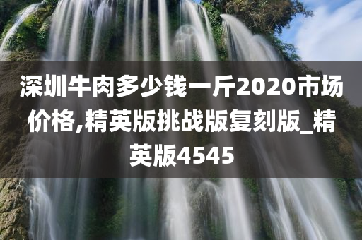 深圳牛肉多少钱一斤2020市场价格,精英版挑战版复刻版_精英版4545