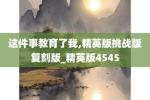 这件事教育了我,精英版挑战版复刻版_精英版4545