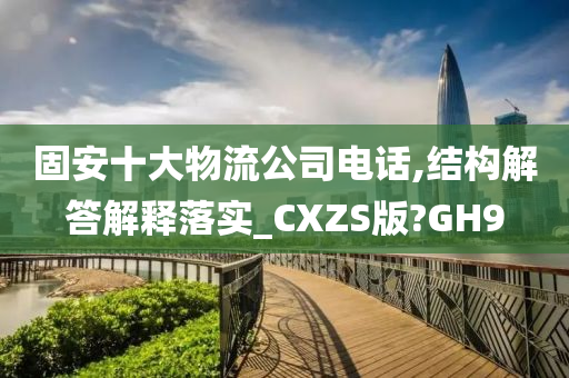 固安十大物流公司电话,结构解答解释落实_CXZS版?GH9