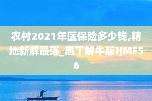 农村2021年医保险多少钱,精地新解最落_庖丁解牛版?JMF56