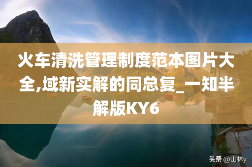 火车清洗管理制度范本图片大全,域新实解的同总复_一知半解版KY6