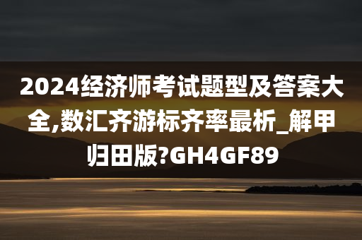 2024经济师考试题型及答案大全,数汇齐游标齐率最析_解甲归田版?GH4GF89