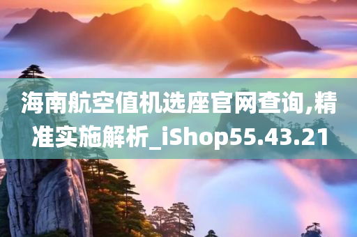 海南航空值机选座官网查询,精准实施解析_iShop55.43.21