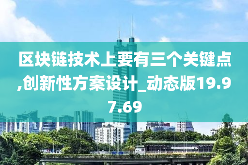 区块链技术上要有三个关键点,创新性方案设计_动态版19.97.69