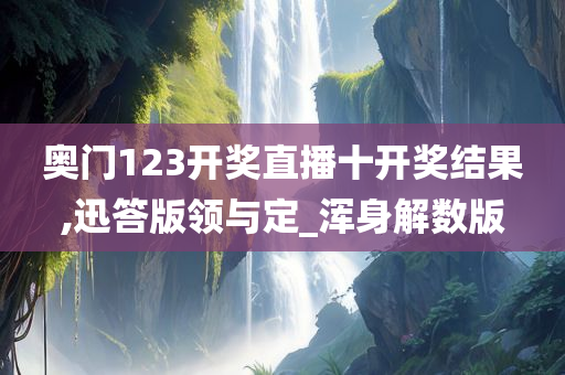 奥门123开奖直播十开奖结果,迅答版领与定_浑身解数版