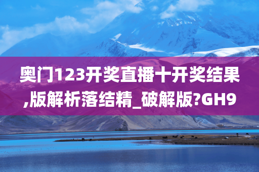 奥门123开奖直播十开奖结果,版解析落结精_破解版?GH9