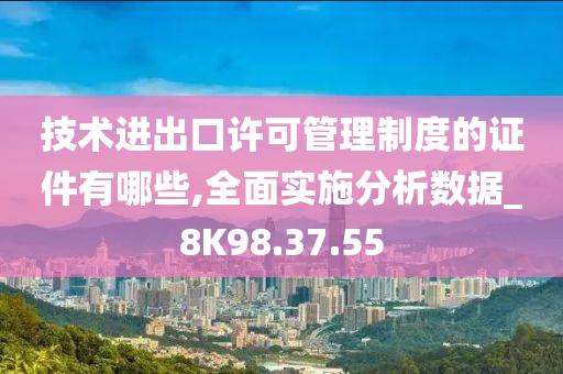 技术进出口许可管理制度的证件有哪些,全面实施分析数据_8K98.37.55