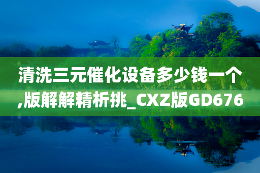 清洗三元催化设备多少钱一个,版解解精析挑_CXZ版GD676