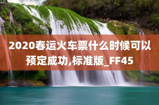 2020春运火车票什么时候可以预定成功,标准版_FF45