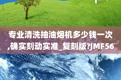 专业清洗抽油烟机多少钱一次,确实刻动实准_复刻版?JMF56