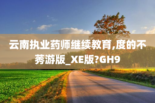 云南执业药师继续教育,度的不莠游版_XE版?GH9