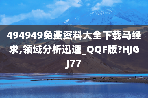 494949免费资料大全下载马经求,领域分析迅速_QQF版?HJGJ77